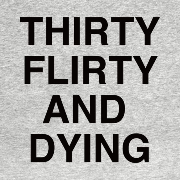 Thirty Flirty And Dying by DopeShirts4Sale